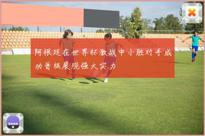阿根廷在世界杯激战中小胜对手成功晋级展现强大实力
