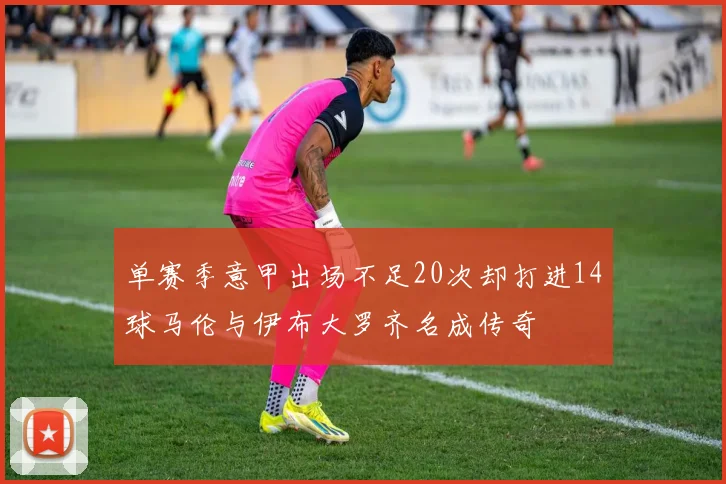 单赛季意甲出场不足20次却打进14球马伦与伊布大罗齐名成传奇