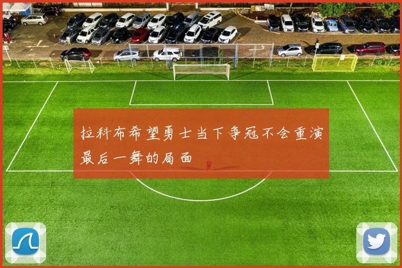 拉科布希望勇士当下争冠不会重演最后一舞的局面