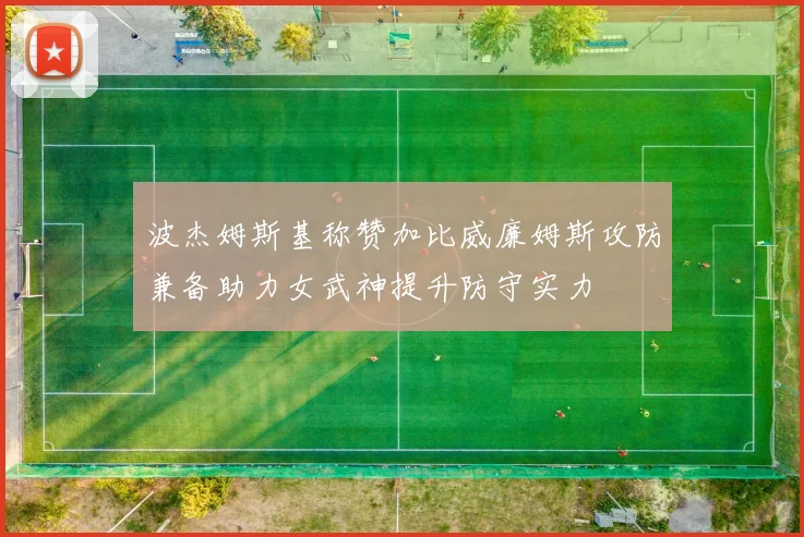 波杰姆斯基称赞加比威廉姆斯攻防兼备助力女武神提升防守实力