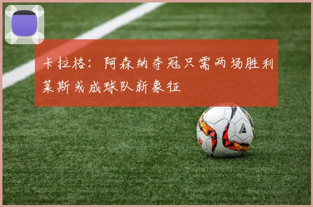卡拉格：阿森纳夺冠只需两场胜利莱斯或成球队新象征