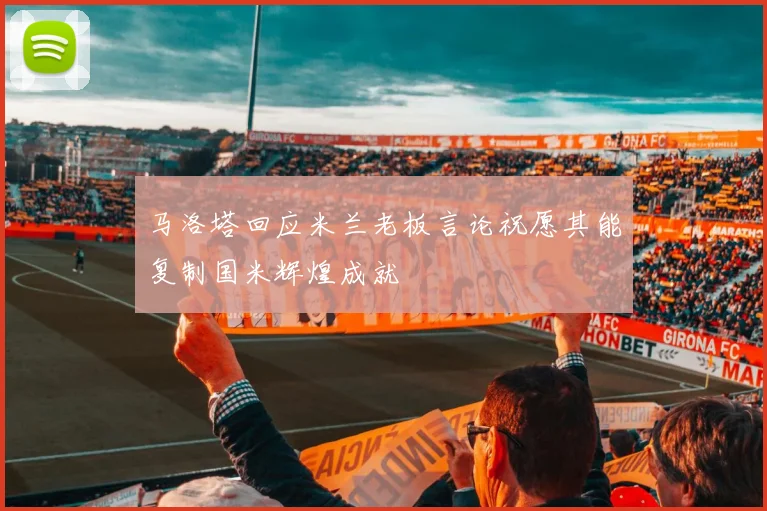 马洛塔回应米兰老板言论祝愿其能复制国米辉煌成就