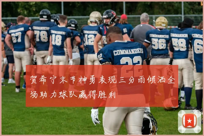 贺希宁末节神勇表现三分雨倾洒全场助力球队赢得胜利