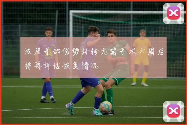 浓眉手部伤势好转无需手术六周后将再评估恢复情况