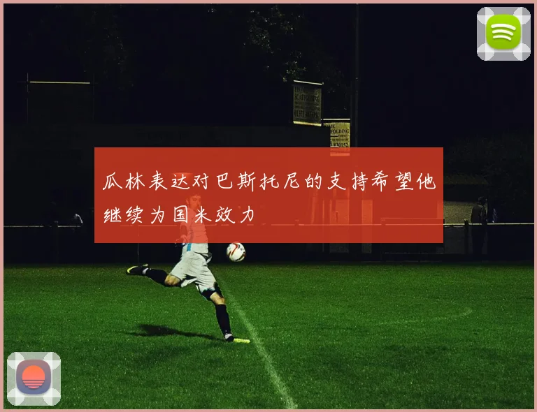 瓜林表达对巴斯托尼的支持希望他继续为国米效力
