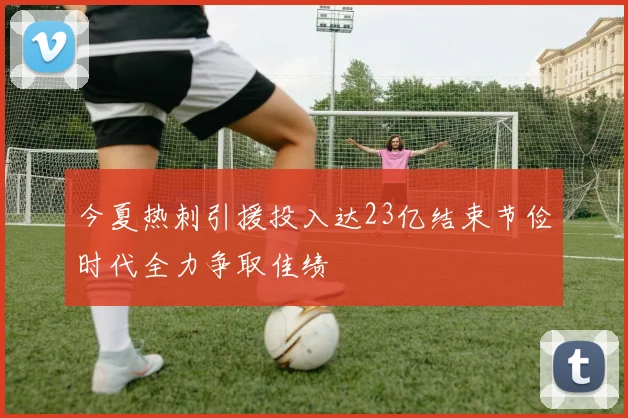 今夏热刺引援投入达23亿结束节俭时代全力争取佳绩
