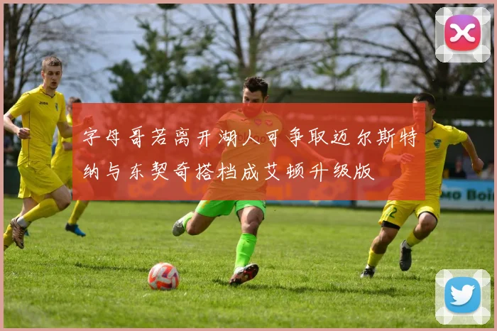 字母哥若离开湖人可争取迈尔斯特纳与东契奇搭档成艾顿升级版