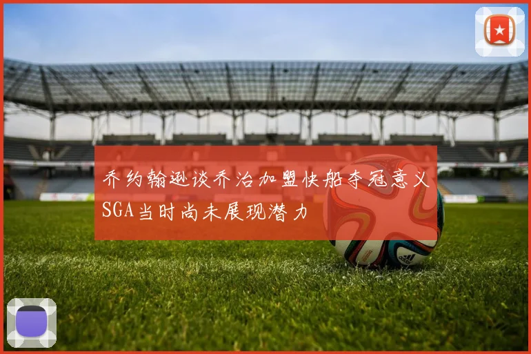 乔约翰逊谈乔治加盟快船夺冠意义SGA当时尚未展现潜力