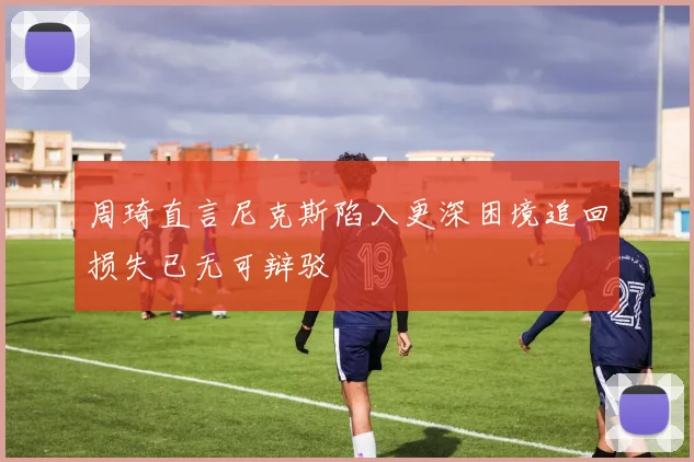 周琦直言尼克斯陷入更深困境追回损失已无可辩驳