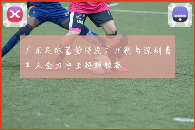 广东足球蓄势待发广州豹与深圳青年人全力冲击超级联赛