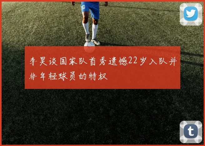 李昊谈国家队首秀遗憾22岁入队并非年轻球员的特权