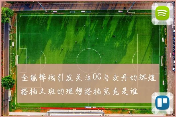 全能锋线引发关注OG与麦丹的辉煌搭档文班的理想搭档究竟是谁