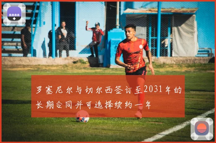 罗塞尼尔与切尔西签订至2031年的长期合同并可选择续约一年