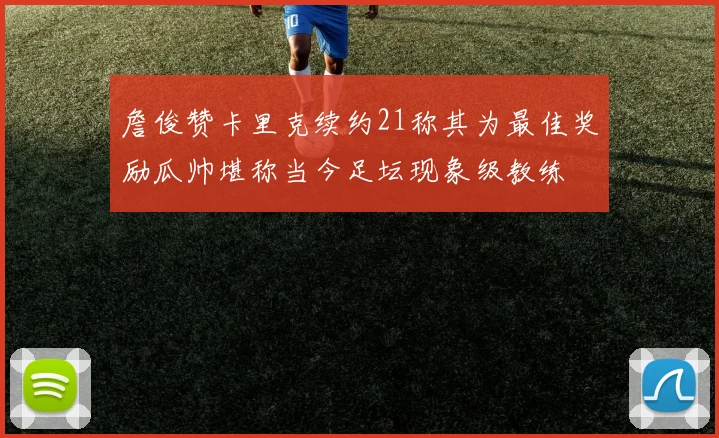 詹俊赞卡里克续约21称其为最佳奖励瓜帅堪称当今足坛现象级教练